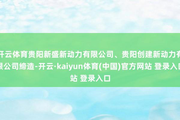 开云体育贵阳新盛新动力有限公司、贵阳创建新动力有限公司缔造-开云·kaiyun体育(中国)官方网站 登录入口
