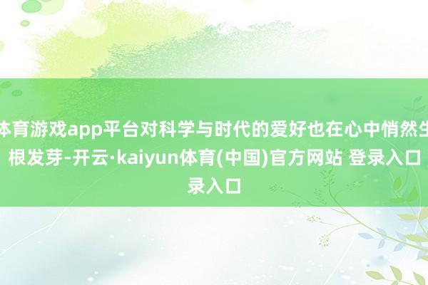 体育游戏app平台对科学与时代的爱好也在心中悄然生根发芽-开云·kaiyun体育(中国)官方网站 登录入口