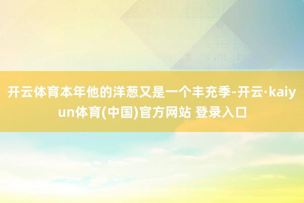 开云体育本年他的洋葱又是一个丰充季-开云·kaiyun体育(中国)官方网站 登录入口