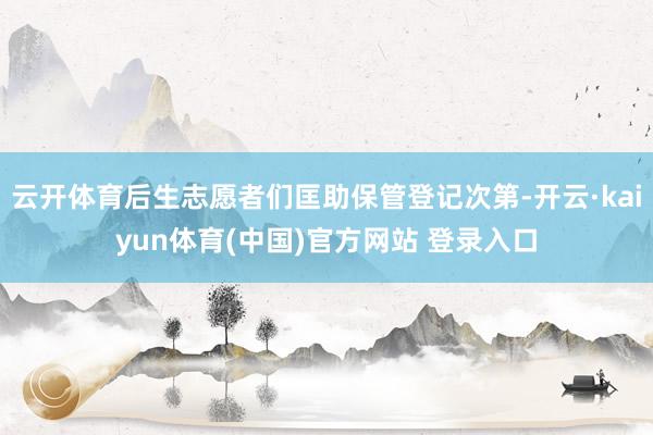 云开体育后生志愿者们匡助保管登记次第-开云·kaiyun体育(中国)官方网站 登录入口