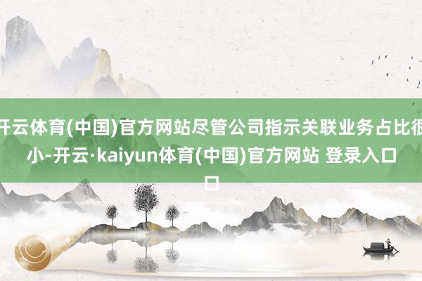 开云体育(中国)官方网站尽管公司指示关联业务占比很小-开云·kaiyun体育(中国)官方网站 登录入口