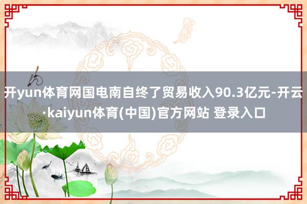 开yun体育网国电南自终了贸易收入90.3亿元-开云·kaiyun体育(中国)官方网站 登录入口