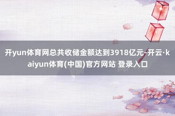 开yun体育网总共收储金额达到3918亿元-开云·kaiyun体育(中国)官方网站 登录入口