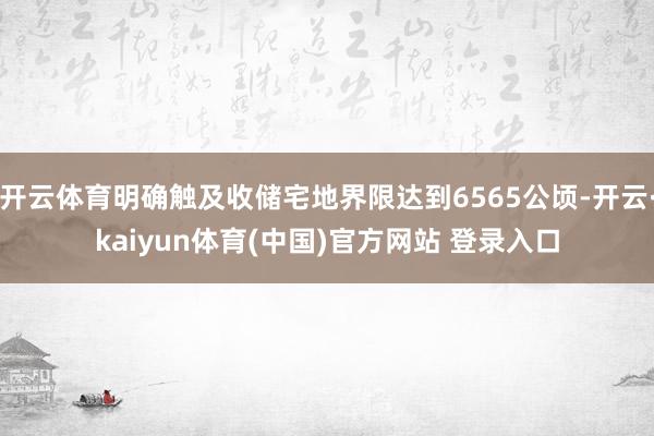 开云体育明确触及收储宅地界限达到6565公顷-开云·kaiyun体育(中国)官方网站 登录入口