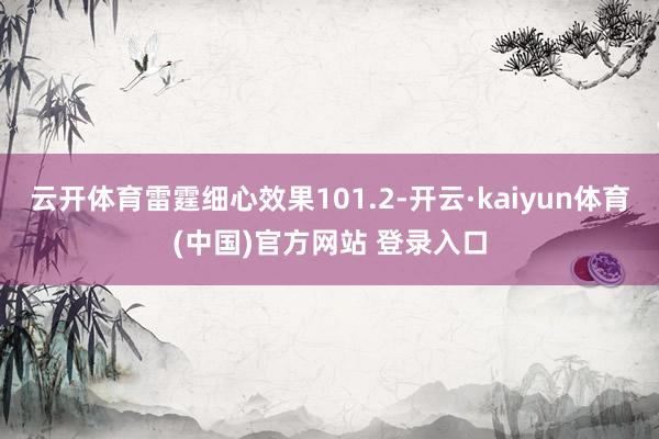 云开体育雷霆细心效果101.2-开云·kaiyun体育(中国)官方网站 登录入口