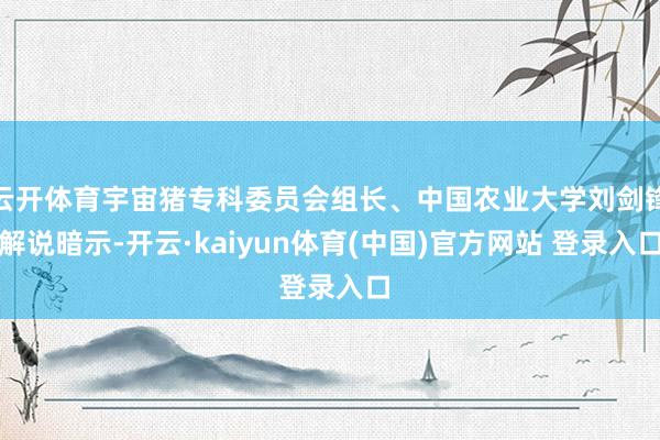 云开体育宇宙猪专科委员会组长、中国农业大学刘剑锋解说暗示-开云·kaiyun体育(中国)官方网站 登录入口