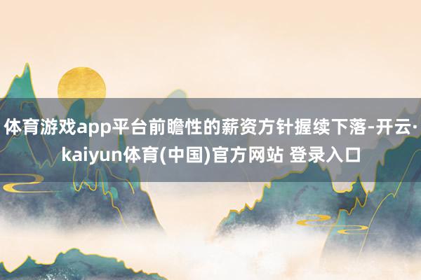体育游戏app平台前瞻性的薪资方针握续下落-开云·kaiyun体育(中国)官方网站 登录入口