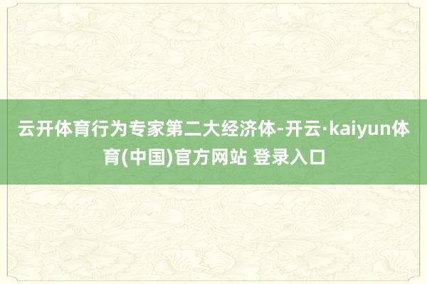 云开体育行为专家第二大经济体-开云·kaiyun体育(中国)官方网站 登录入口