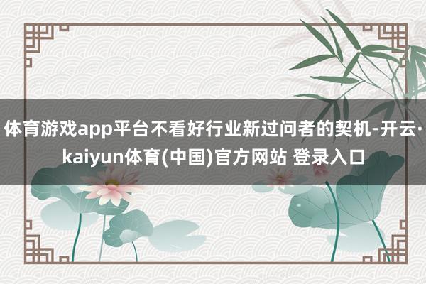 体育游戏app平台不看好行业新过问者的契机-开云·kaiyun体育(中国)官方网站 登录入口