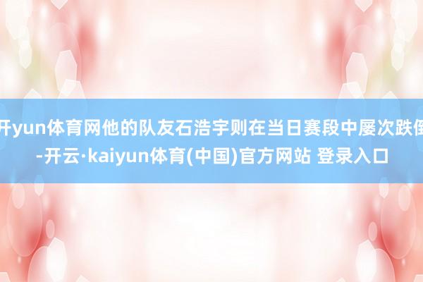 开yun体育网他的队友石浩宇则在当日赛段中屡次跌倒-开云·kaiyun体育(中国)官方网站 登录入口