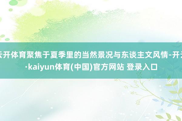 云开体育聚焦于夏季里的当然景况与东谈主文风情-开云·kaiyun体育(中国)官方网站 登录入口
