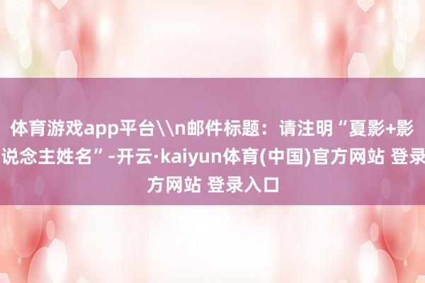 体育游戏app平台\n邮件标题：请注明“夏影+影相东说念主姓名”-开云·kaiyun体育(中国)官方网站 登录入口