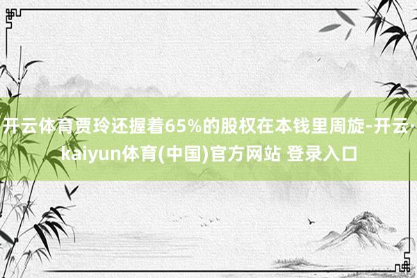 开云体育贾玲还握着65%的股权在本钱里周旋-开云·kaiyun体育(中国)官方网站 登录入口