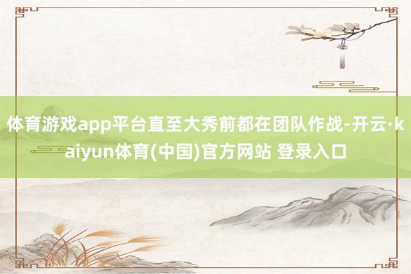 体育游戏app平台直至大秀前都在团队作战-开云·kaiyun体育(中国)官方网站 登录入口