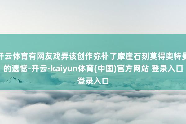 开云体育有网友戏弄该创作弥补了摩崖石刻莫得奥特曼的遗憾-开云·kaiyun体育(中国)官方网站 登录入口