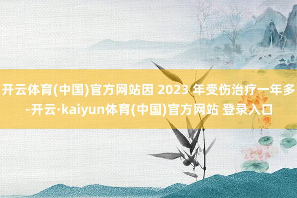 开云体育(中国)官方网站因 2023 年受伤治疗一年多-开云·kaiyun体育(中国)官方网站 登录入口