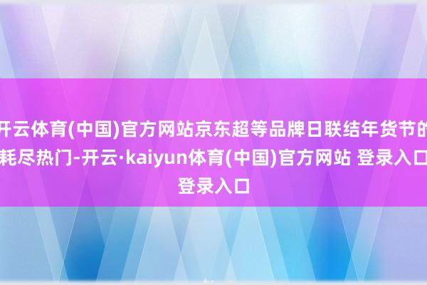 开云体育(中国)官方网站京东超等品牌日联结年货节的耗尽热门-开云·kaiyun体育(中国)官方网站 登录入口