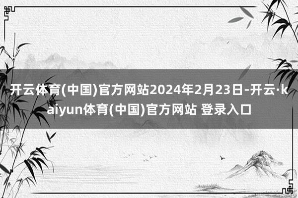 开云体育(中国)官方网站2024年2月23日-开云·kaiyun体育(中国)官方网站 登录入口