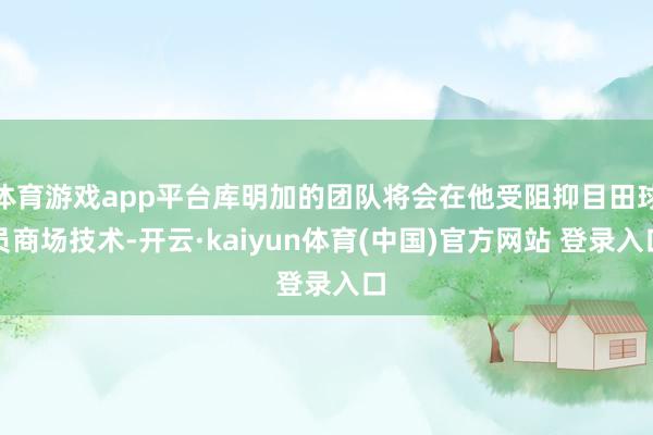 体育游戏app平台库明加的团队将会在他受阻抑目田球员商场技术-开云·kaiyun体育(中国)官方网站 登录入口