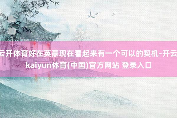 云开体育好在英豪现在看起来有一个可以的契机-开云·kaiyun体育(中国)官方网站 登录入口