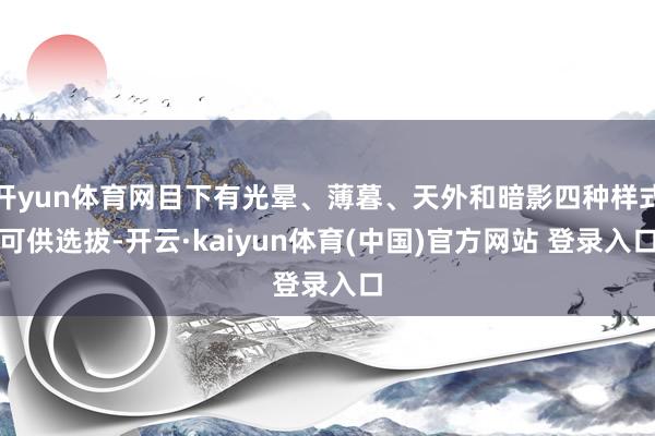 开yun体育网目下有光晕、薄暮、天外和暗影四种样式可供选拔-开云·kaiyun体育(中国)官方网站 登录入口