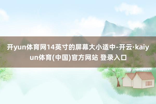 开yun体育网14英寸的屏幕大小适中-开云·kaiyun体育(中国)官方网站 登录入口