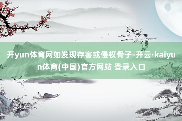 开yun体育网如发现存害或侵权骨子-开云·kaiyun体育(中国)官方网站 登录入口