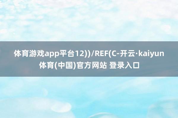 体育游戏app平台12))/REF(C-开云·kaiyun体育(中国)官方网站 登录入口