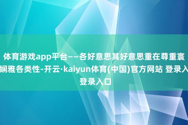 体育游戏app平台　　——各好意思其好意思重在尊重寰宇娴雅各类性-开云·kaiyun体育(中国)官方网站 登录入口