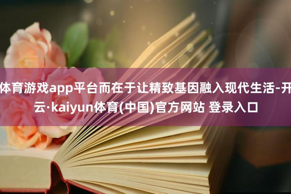体育游戏app平台而在于让精致基因融入现代生活-开云·kaiyun体育(中国)官方网站 登录入口