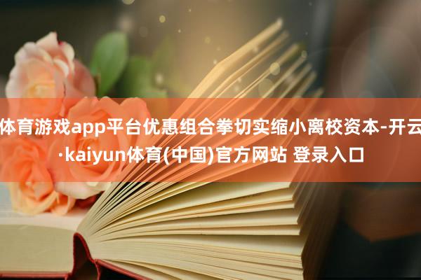 体育游戏app平台优惠组合拳切实缩小离校资本-开云·kaiyun体育(中国)官方网站 登录入口