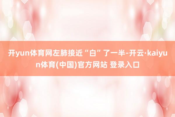 开yun体育网左肺接近“白”了一半-开云·kaiyun体育(中国)官方网站 登录入口