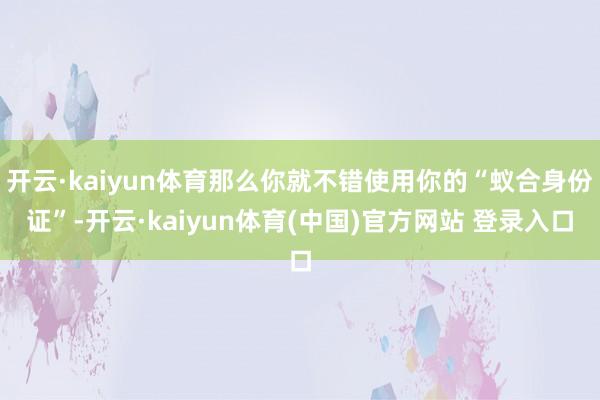 开云·kaiyun体育那么你就不错使用你的“蚁合身份证”-开云·kaiyun体育(中国)官方网站 登录入口