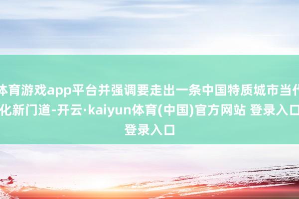 体育游戏app平台并强调要走出一条中国特质城市当代化新门道-开云·kaiyun体育(中国)官方网站 登录入口