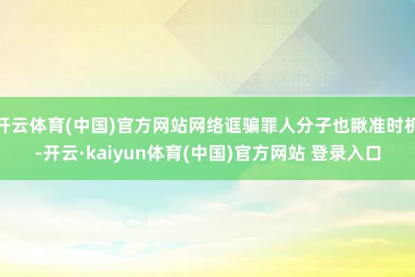 开云体育(中国)官方网站网络诓骗罪人分子也瞅准时机-开云·kaiyun体育(中国)官方网站 登录入口