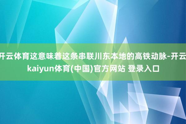开云体育这意味着这条串联川东本地的高铁动脉-开云·kaiyun体育(中国)官方网站 登录入口
