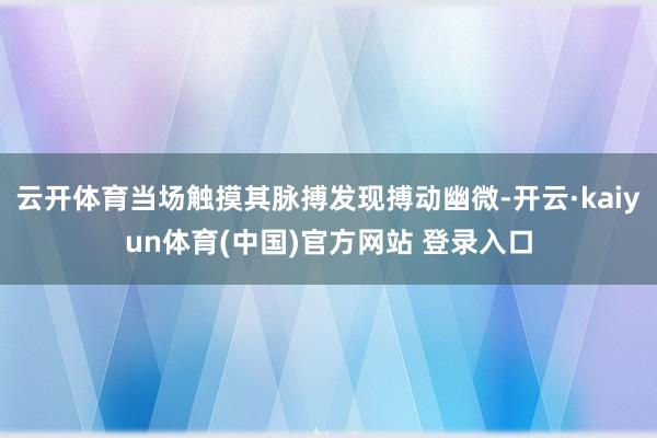 云开体育当场触摸其脉搏发现搏动幽微-开云·kaiyun体育(中国)官方网站 登录入口