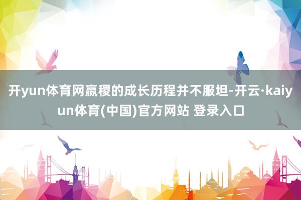 开yun体育网嬴稷的成长历程并不服坦-开云·kaiyun体育(中国)官方网站 登录入口