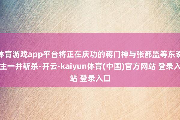 体育游戏app平台将正在庆功的蒋门神与张都监等东说念主一并斩杀-开云·kaiyun体育(中国)官方网站 登录入口