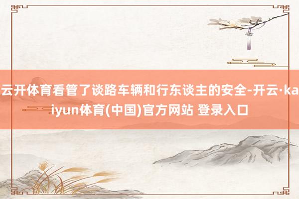 云开体育看管了谈路车辆和行东谈主的安全-开云·kaiyun体育(中国)官方网站 登录入口
