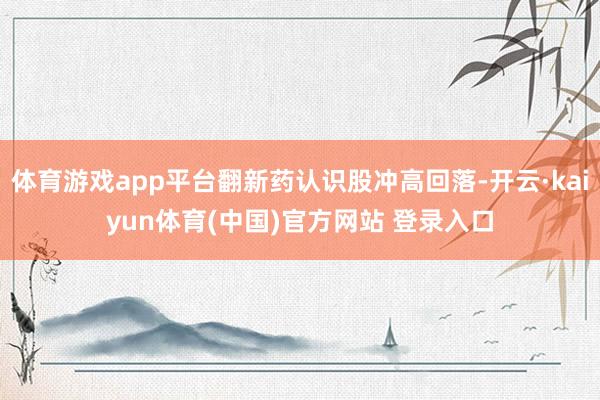 体育游戏app平台翻新药认识股冲高回落-开云·kaiyun体育(中国)官方网站 登录入口
