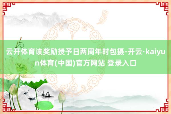 云开体育该奖励授予日两周年时包摄-开云·kaiyun体育(中国)官方网站 登录入口