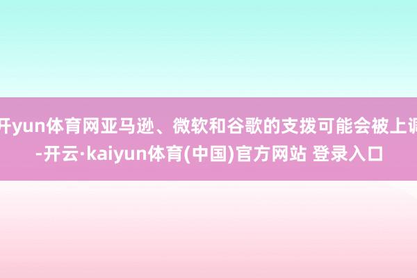 开yun体育网亚马逊、微软和谷歌的支拨可能会被上调-开云·kaiyun体育(中国)官方网站 登录入口