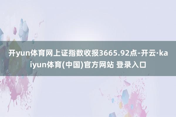 开yun体育网上证指数收报3665.92点-开云·kaiyun体育(中国)官方网站 登录入口