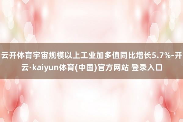 云开体育宇宙规模以上工业加多值同比增长5.7%-开云·kaiyun体育(中国)官方网站 登录入口