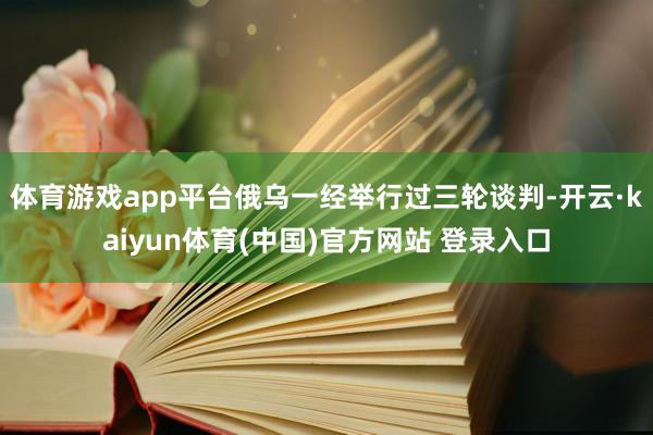 体育游戏app平台俄乌一经举行过三轮谈判-开云·kaiyun体育(中国)官方网站 登录入口