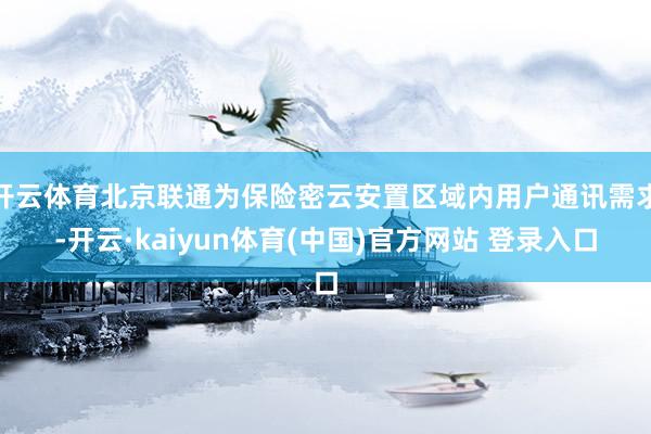 开云体育北京联通为保险密云安置区域内用户通讯需求-开云·kaiyun体育(中国)官方网站 登录入口