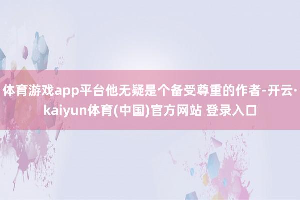 体育游戏app平台他无疑是个备受尊重的作者-开云·kaiyun体育(中国)官方网站 登录入口