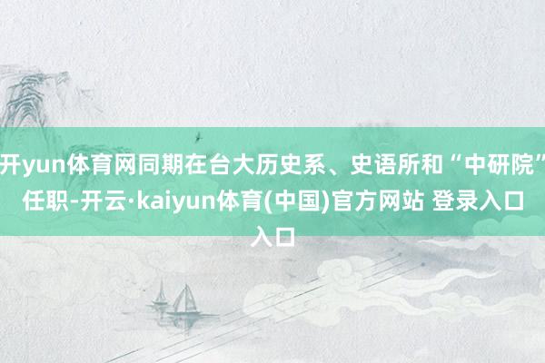 开yun体育网同期在台大历史系、史语所和“中研院”任职-开云·kaiyun体育(中国)官方网站 登录入口