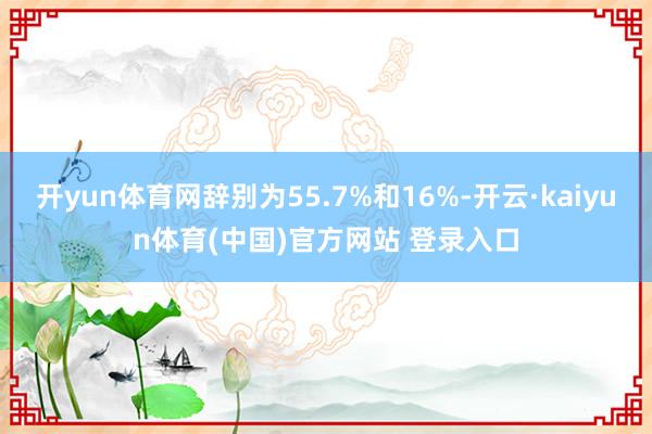 开yun体育网辞别为55.7%和16%-开云·kaiyun体育(中国)官方网站 登录入口